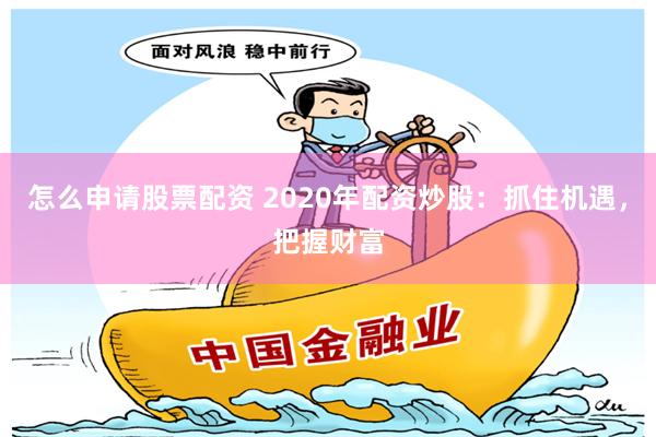 怎么申请股票配资 2020年配资炒股：抓住机遇，把握财富