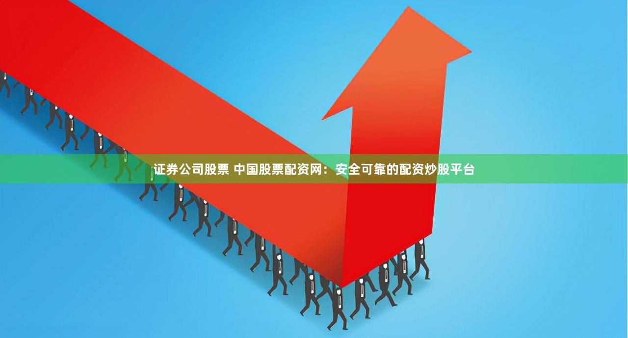 证券公司股票 中国股票配资网：安全可靠的配资炒股平台