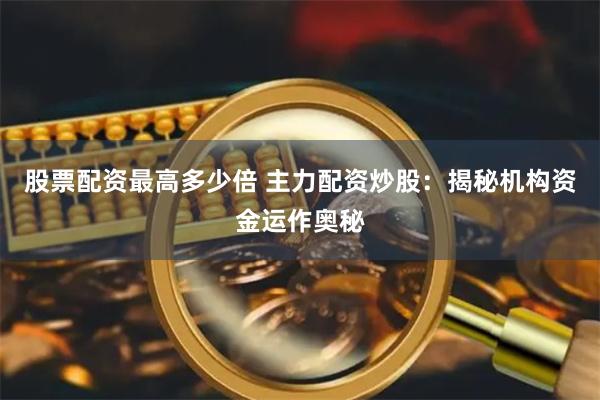 股票配资最高多少倍 主力配资炒股：揭秘机构资金运作奥秘