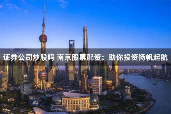 证券公司炒股吗 南京股票配资：助你投资扬帆起航