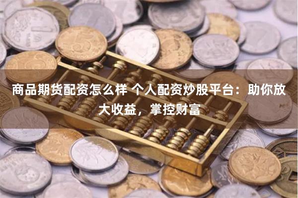 商品期货配资怎么样 个人配资炒股平台：助你放大收益，掌控财富