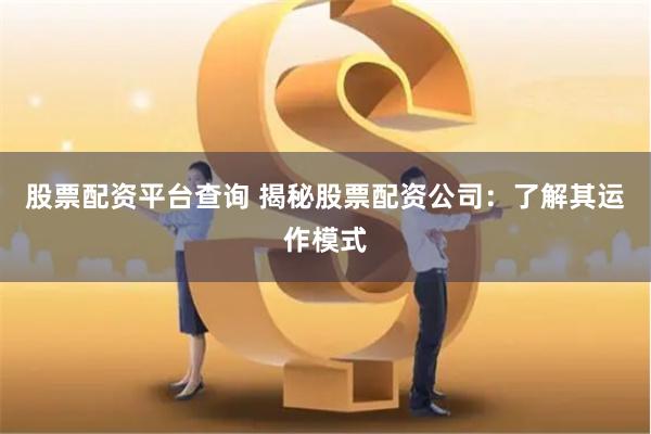 股票配资平台查询 揭秘股票配资公司：了解其运作模式