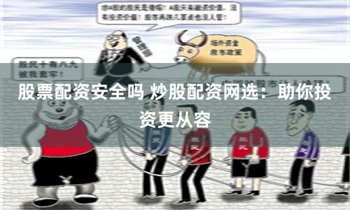 股票配资安全吗 炒股配资网选：助你投资更从容