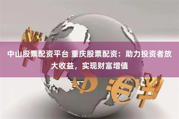 中山股票配资平台 重庆股票配资：助力投资者放大收益，实现财富增值