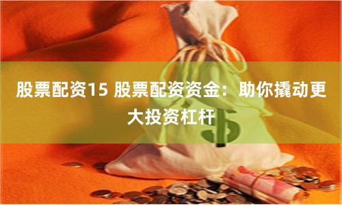 股票配资15 股票配资资金：助你撬动更大投资杠杆