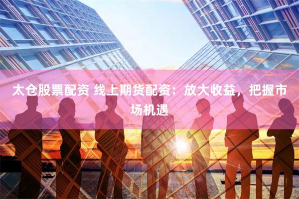 太仓股票配资 线上期货配资：放大收益，把握市场机遇