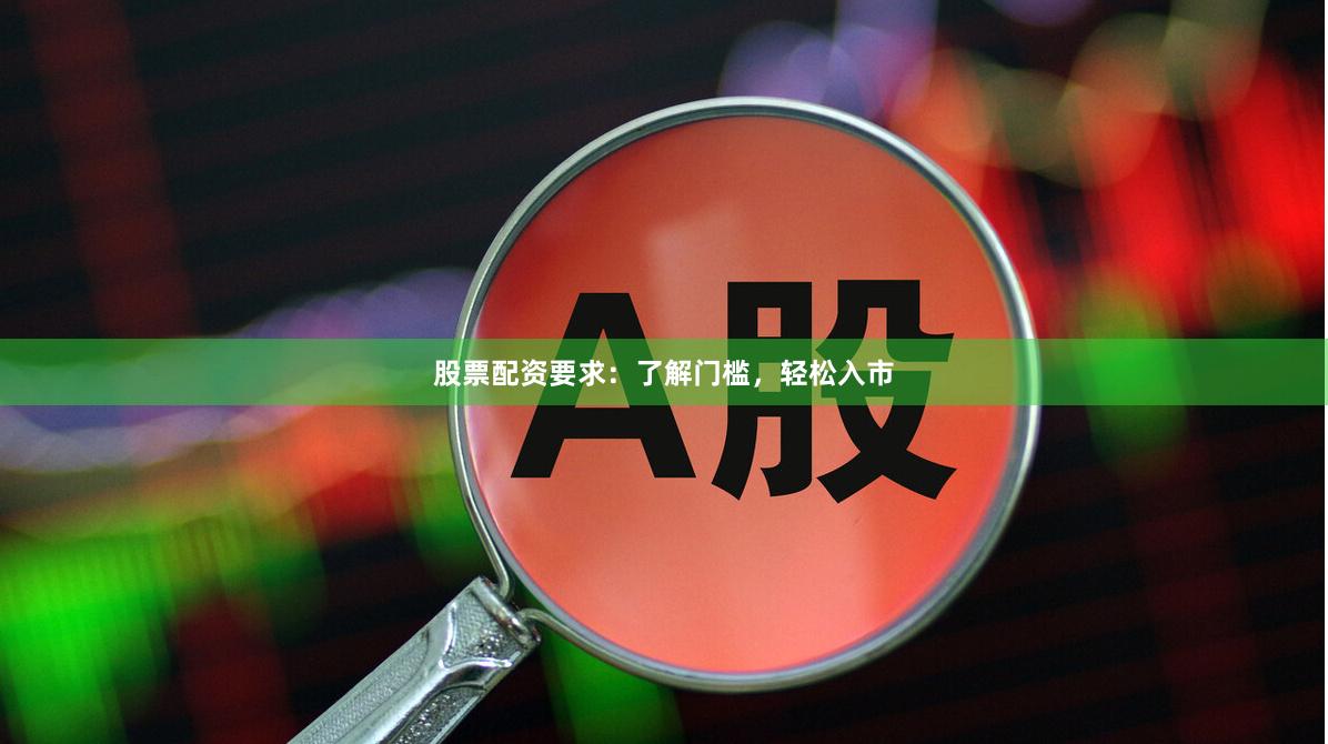 股票配资要求：了解门槛，轻松入市