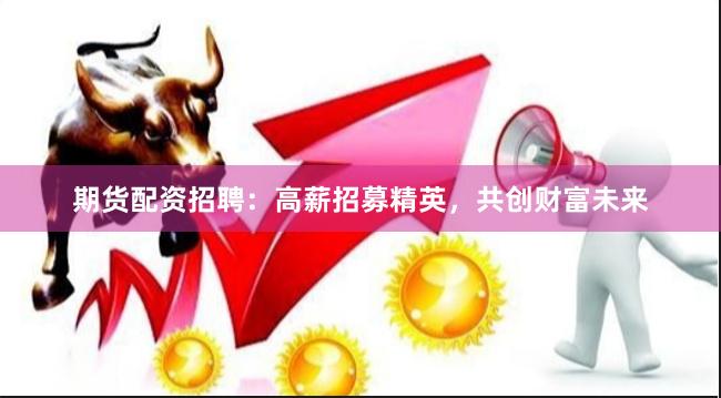 期货配资招聘：高薪招募精英，共创财富未来
