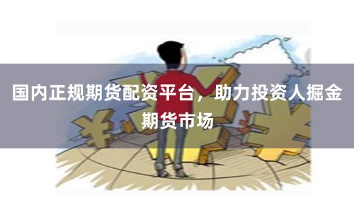 国内正规期货配资平台，助力投资人掘金期货市场