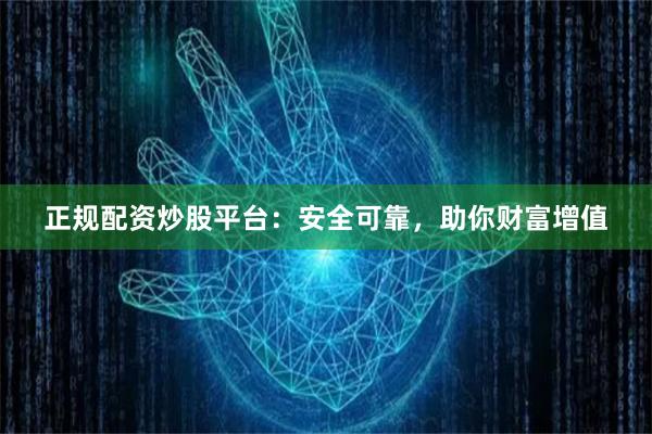 正规配资炒股平台：安全可靠，助你财富增值