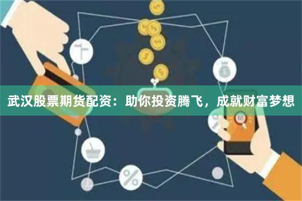 武汉股票期货配资：助你投资腾飞，成就财富梦想