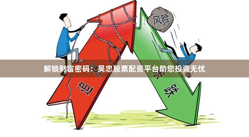 解锁财富密码：吴忠股票配资平台助您投资无忧