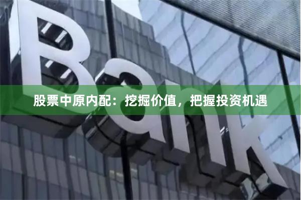 股票中原内配：挖掘价值，把握投资机遇