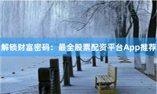 解锁财富密码：最全股票配资平台App推荐