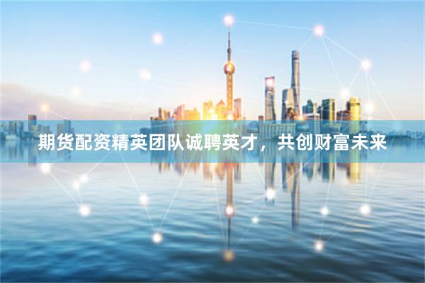 期货配资精英团队诚聘英才，共创财富未来