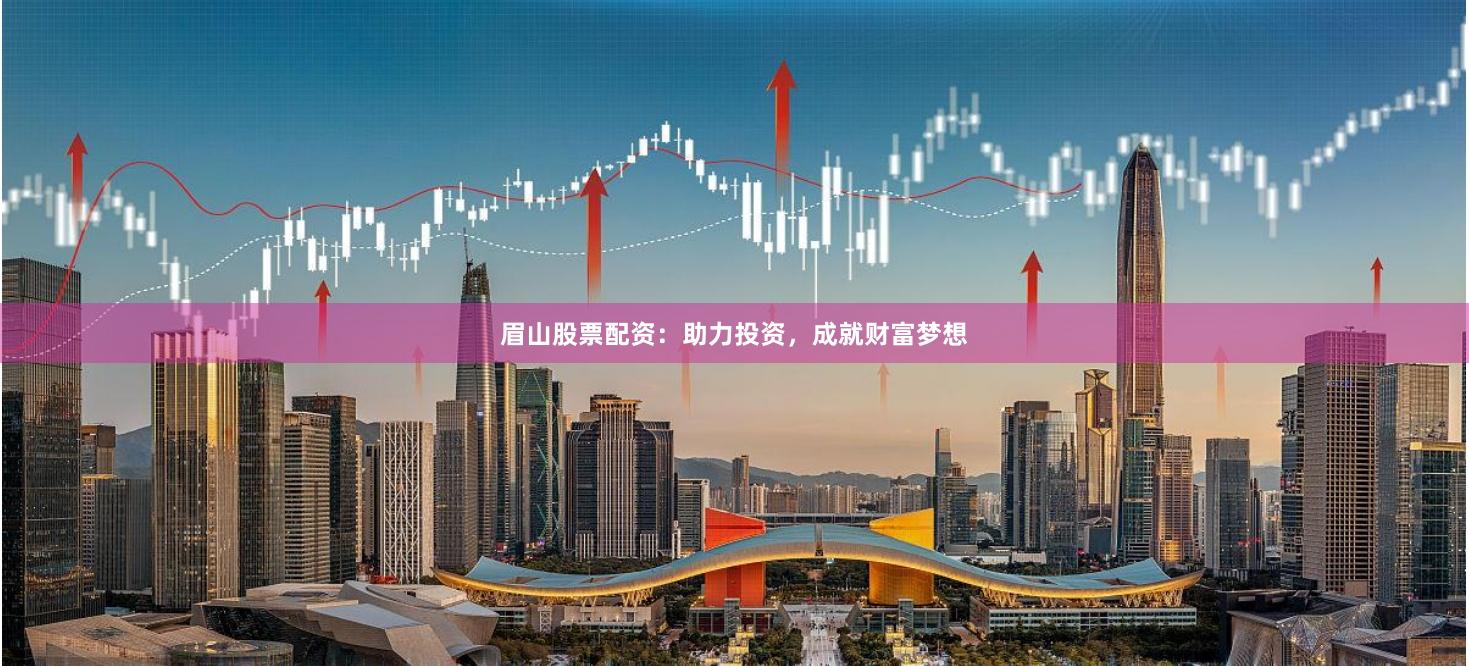 眉山股票配资：助力投资，成就财富梦想