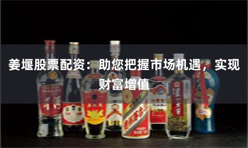 姜堰股票配资：助您把握市场机遇，实现财富增值