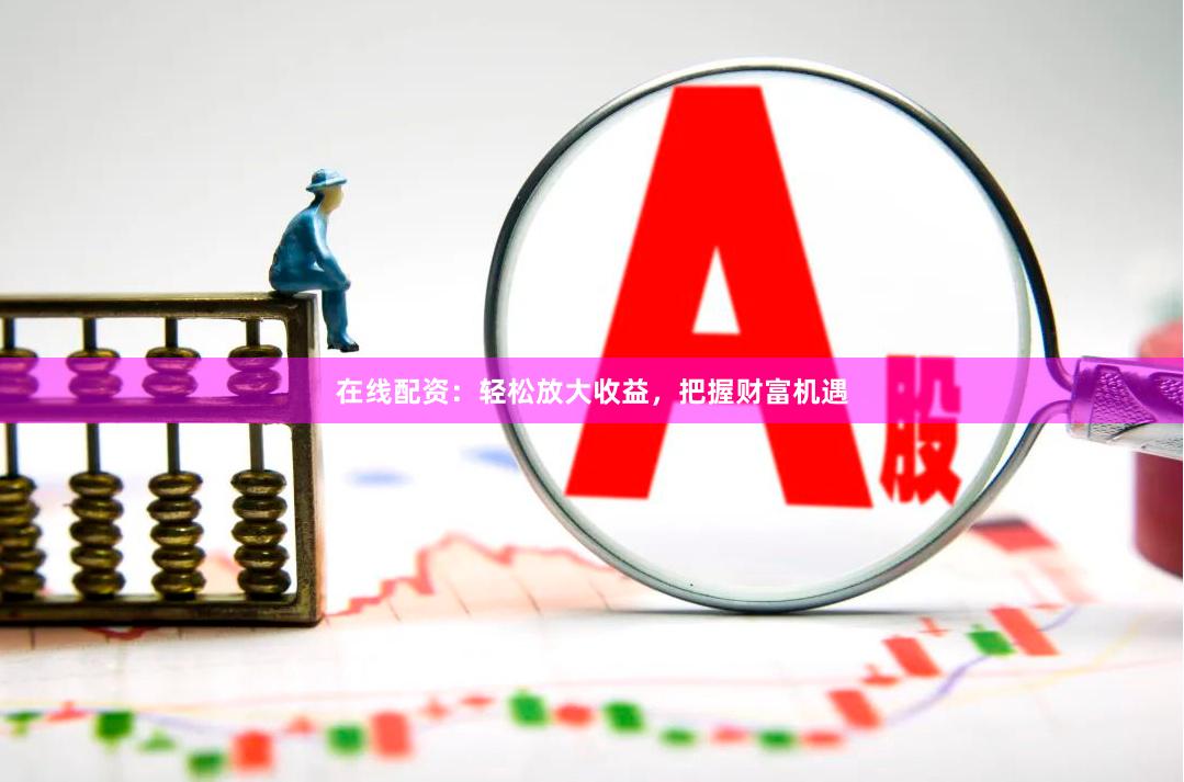 在线配资：轻松放大收益，把握财富机遇