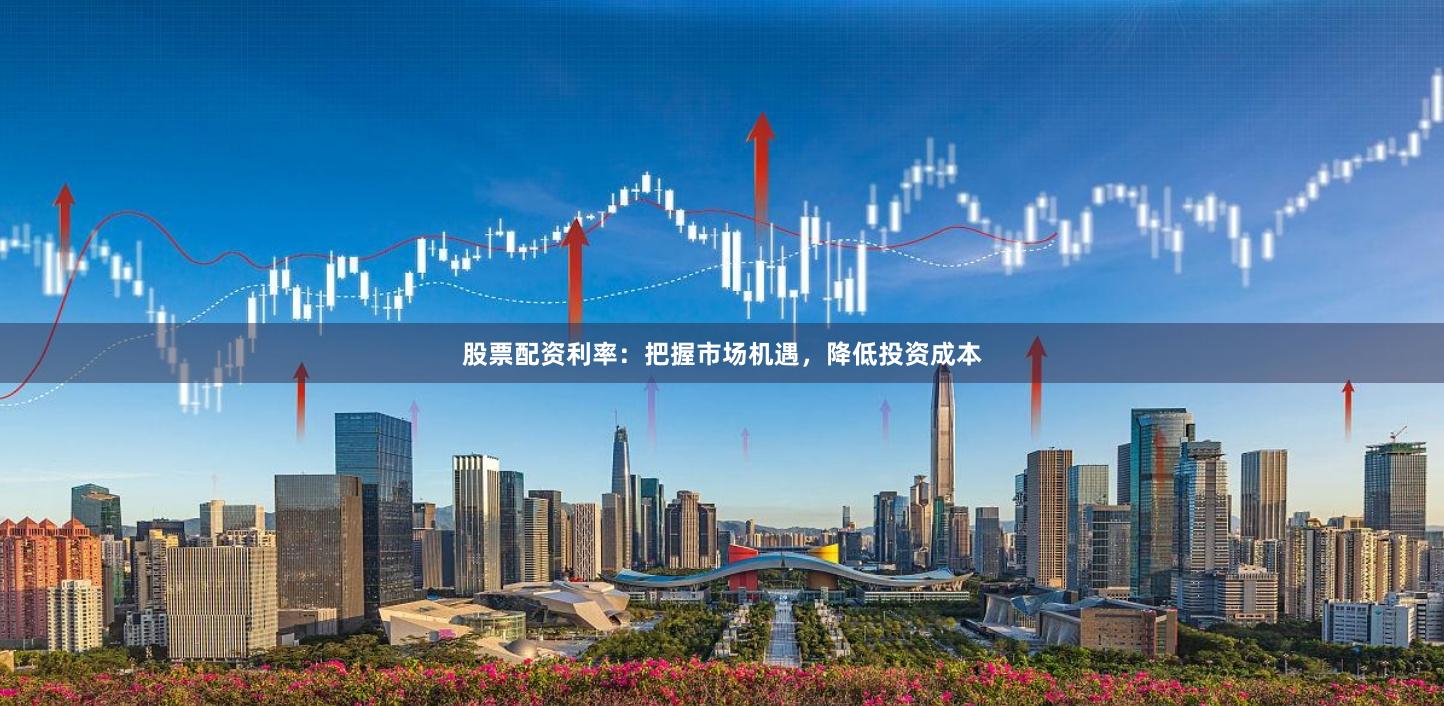 股票配资利率：把握市场机遇，降低投资成本