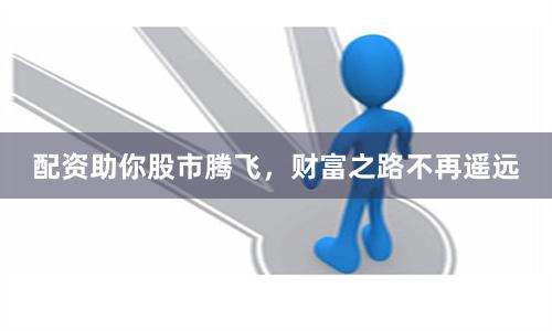 配资助你股市腾飞,财富之路不再遥远