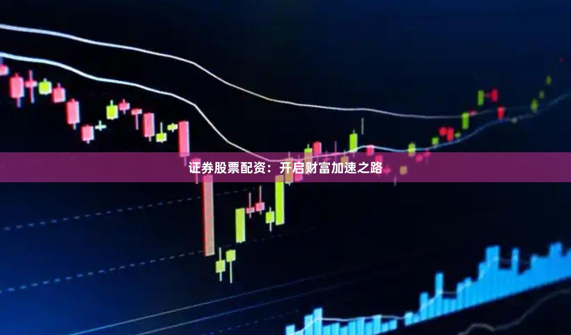 证券股票配资:开启财富加速之路