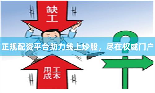 正规配资平台助力线上炒股，尽在权威门户