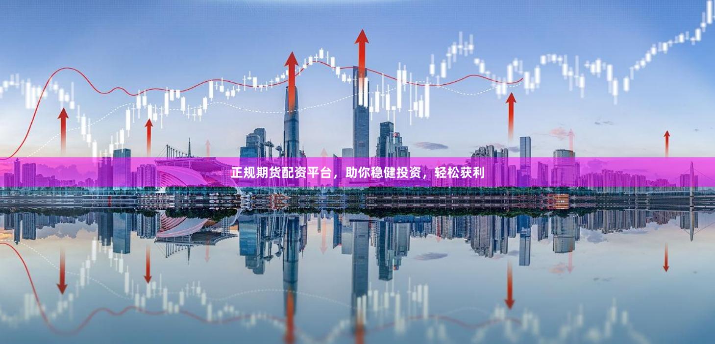 正规期货配资平台，助你稳健投资，轻松获利