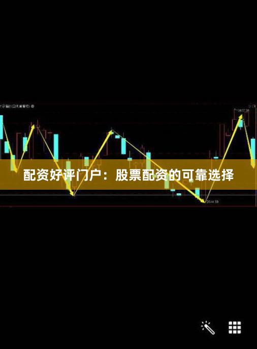 配资好评门户:股票配资的可靠选择