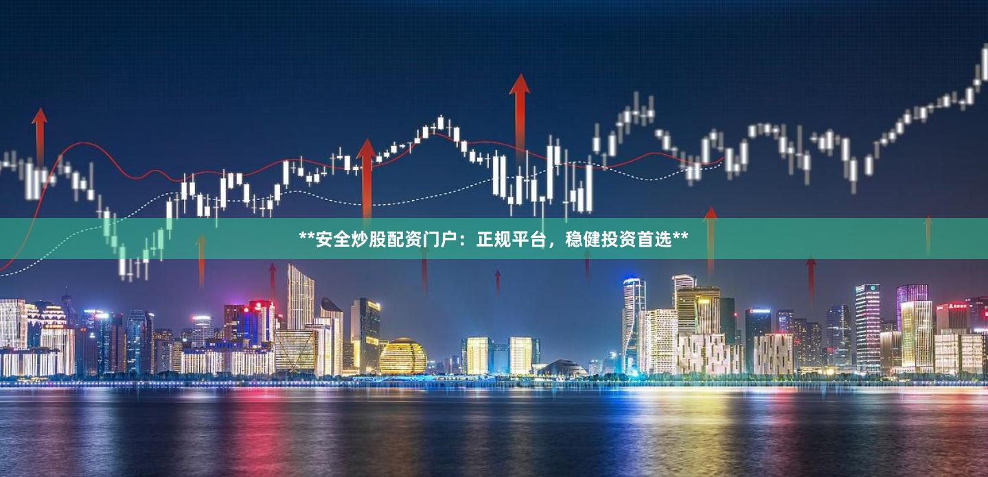 **安全炒股配资门户：正规平台，稳健投资首选**