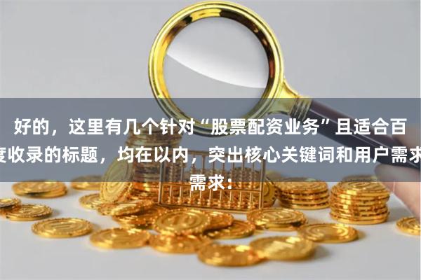 好的,这里有几个针对“股票配资业务”且适合百度收录的标题,均在以内,突出核心关键词和用户需求: