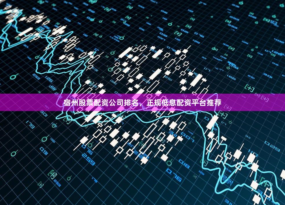 宿州股票配资公司排名，正规低息配资平台推荐