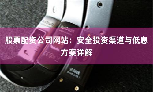 股票配资公司网站：安全投资渠道与低息方案详解