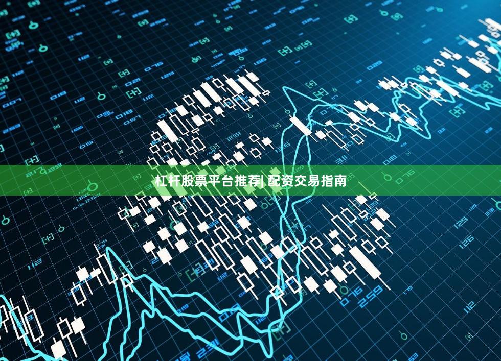 杠杆股票平台推荐| 配资交易指南