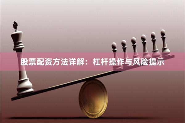 股票配资方法详解：杠杆操作与风险提示