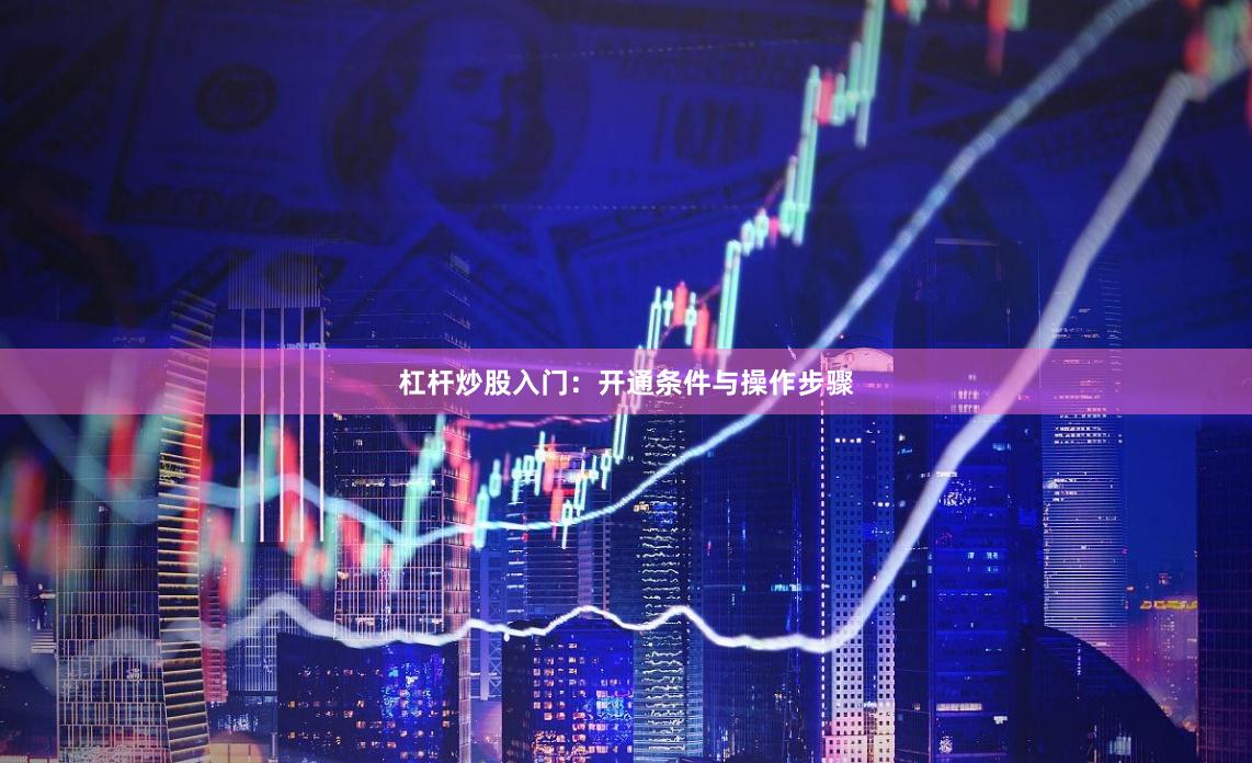 杠杆炒股入门：开通条件与操作步骤