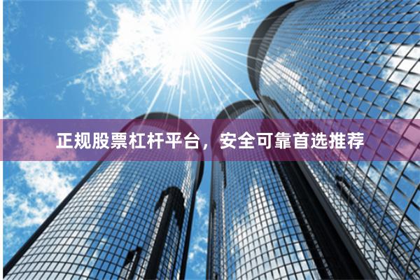 正规股票杠杆平台，安全可靠首选推荐