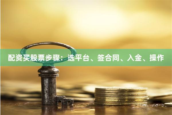 配资买股票步骤：选平台、签合同、入金、操作