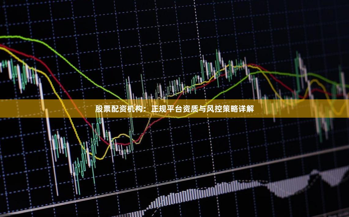 股票配资机构：正规平台资质与风控策略详解