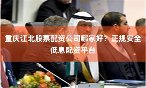 重庆江北股票配资公司哪家好？正规安全低息配资平台