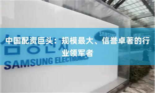 中国配资巨头：规模最大、信誉卓著的行业领军者