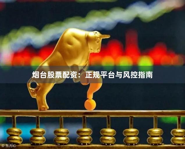 烟台股票配资：正规平台与风控指南