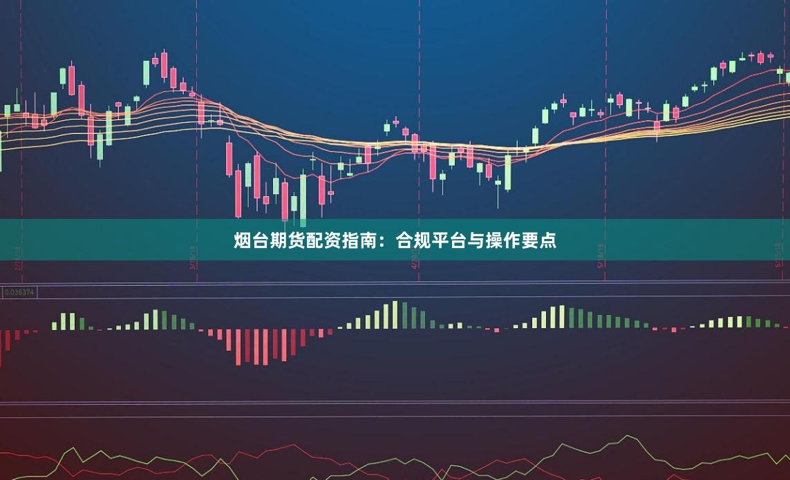 烟台期货配资指南：合规平台与操作要点