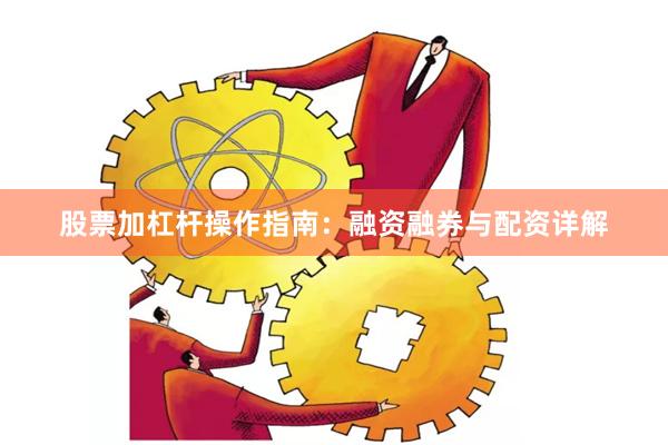 股票加杠杆操作指南：融资融券与配资详解