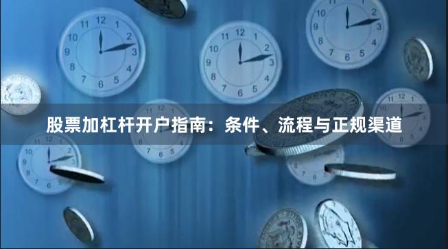 股票加杠杆开户指南：条件、流程与正规渠道