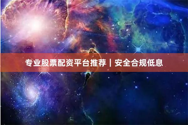 专业股票配资平台推荐｜安全合规低息