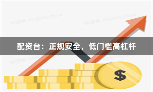 配资台:正规安全,低门槛高杠杆