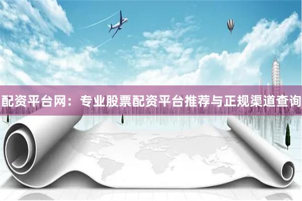 配资平台网:专业股票配资平台推荐与正规渠道查询