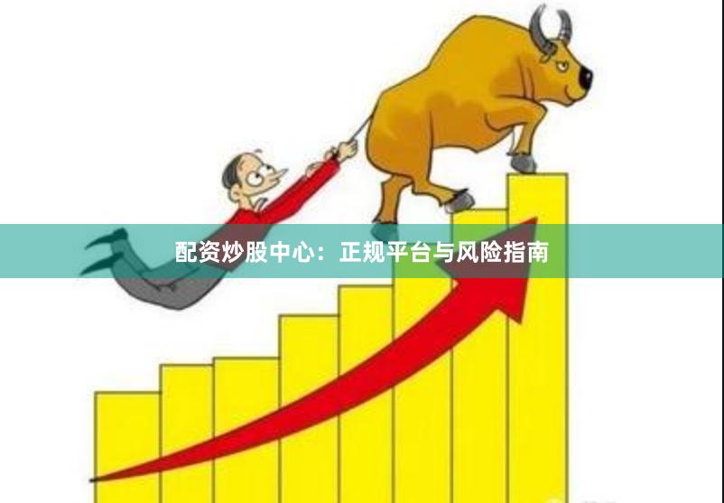 配资炒股中心:正规平台与风险指南