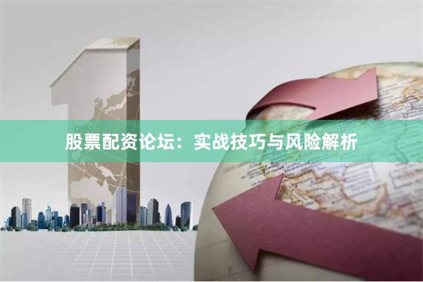 股票配资论坛：实战技巧与风险解析