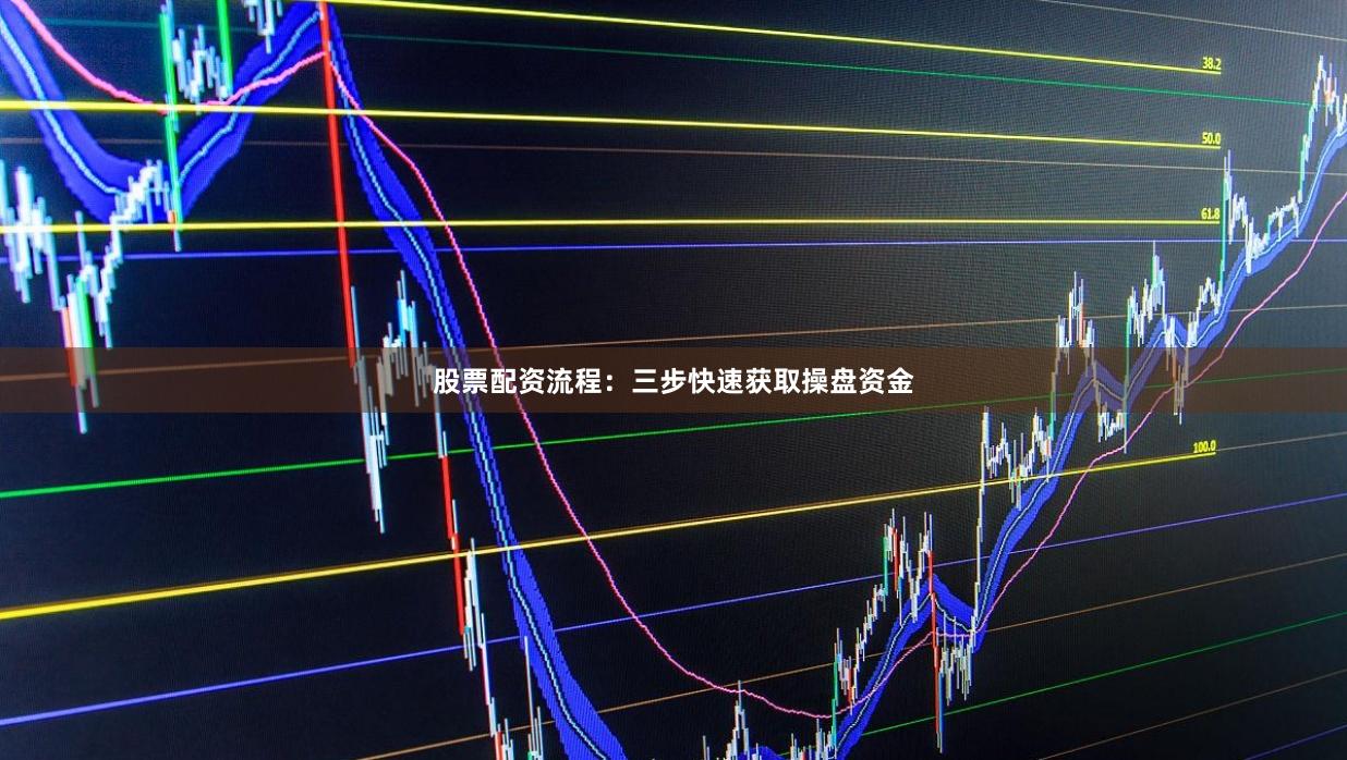 股票配资流程：三步快速获取操盘资金